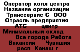 Оператор колл-центра › Название организации ­ Транссервис-С, ООО › Отрасль предприятия ­ АТС, call-центр › Минимальный оклад ­ 20 000 - Все города Работа » Вакансии   . Чувашия респ.,Канаш г.